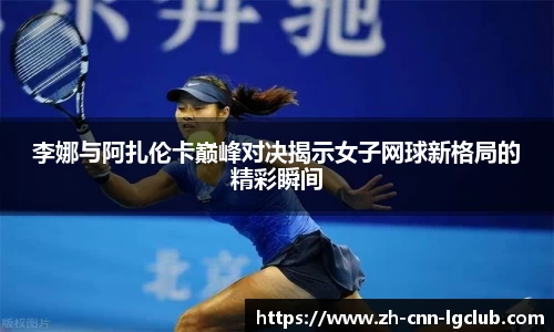 李娜与阿扎伦卡巅峰对决揭示女子网球新格局的精彩瞬间